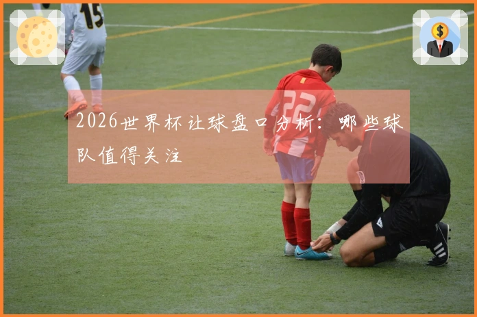 2026世界杯让球盘口分析：哪些球队值得关注