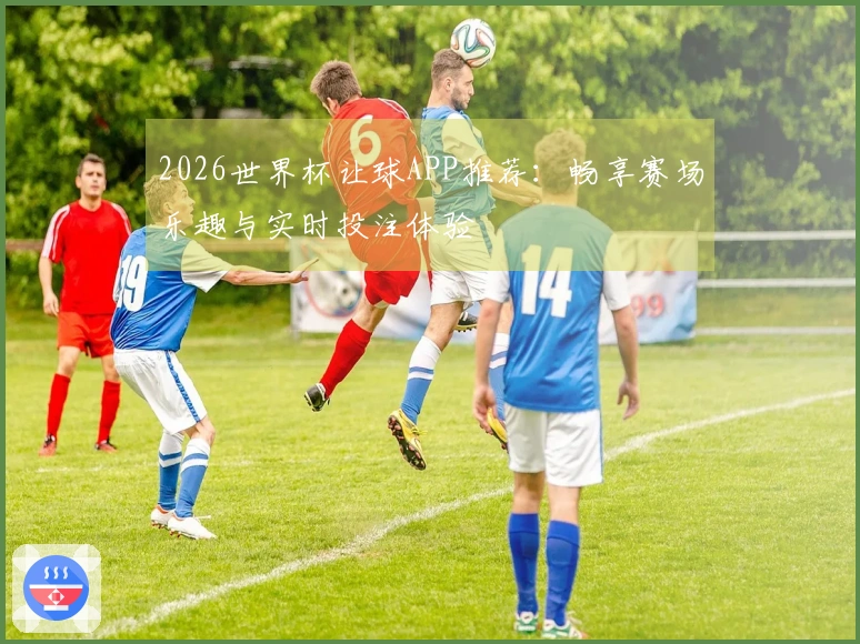 2026世界杯让球APP推荐：畅享赛场乐趣与实时投注体验