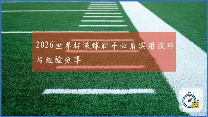 2026世界杯滚球新手必看实用技巧与经验分享