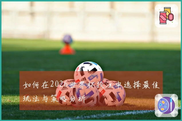 如何在2026世界杯投注中选择最佳玩法与策略分析