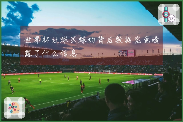 世界杯让球买球的背后数据究竟透露了什么信息