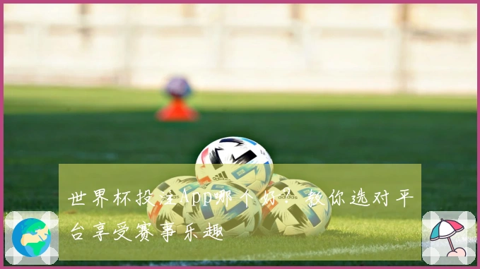 世界杯投注App哪个好？教你选对平台享受赛事乐趣
