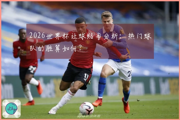 2026世界杯让球赔率分析：热门球队的胜算如何？