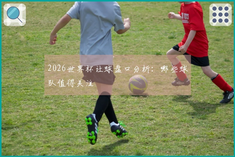 2026世界杯让球盘口分析：哪些球队值得关注