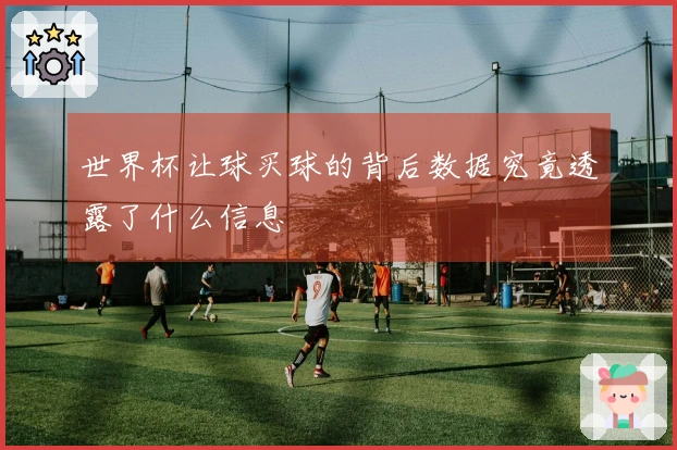 世界杯让球买球的背后数据究竟透露了什么信息