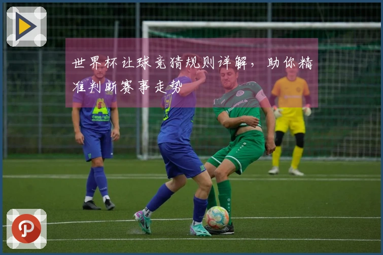 世界杯让球竞猜规则详解，助你精准判断赛事走势