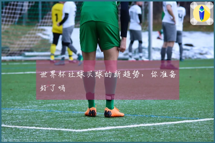 世界杯让球买球的新趋势，你准备好了吗