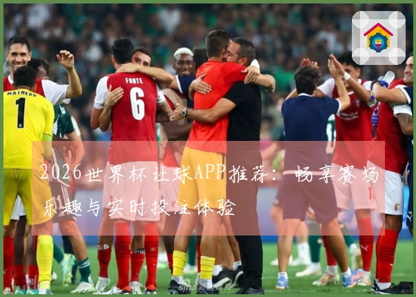 2026世界杯让球APP推荐：畅享赛场乐趣与实时投注体验