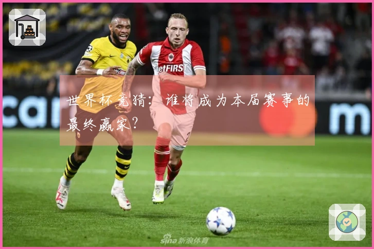 世界杯竞猜：谁将成为本届赛事的最终赢家？